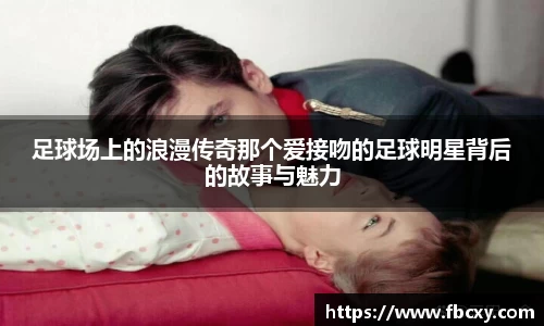 足球场上的浪漫传奇那个爱接吻的足球明星背后的故事与魅力