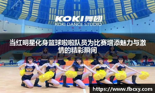 当红明星化身篮球啦啦队员为比赛增添魅力与激情的精彩瞬间